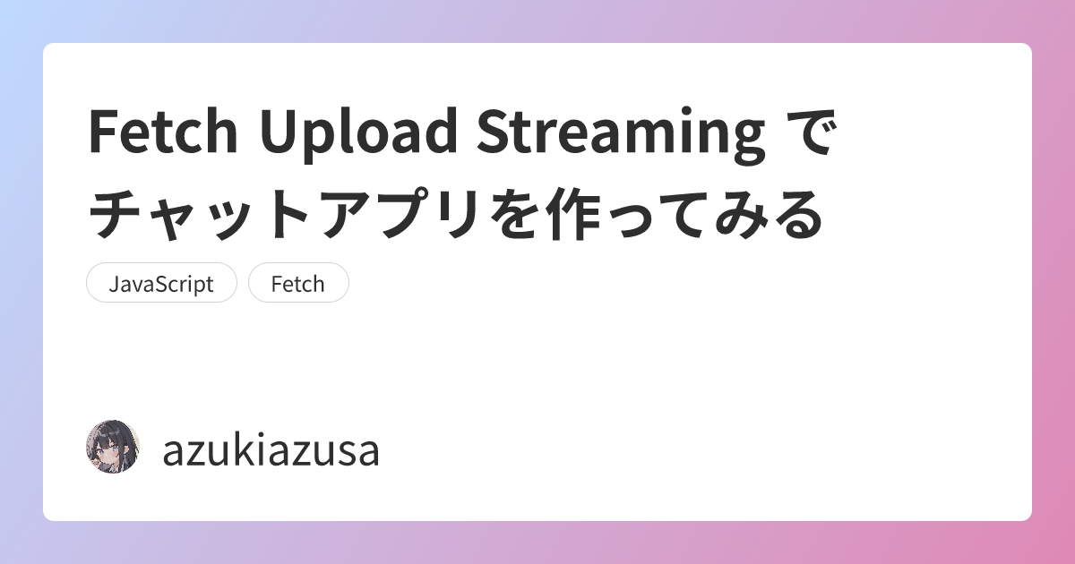 Fetch Upload Streaming でチャットアプリを作ってみる