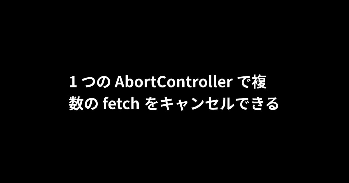 1 つの AbortController で複数の fetch をキャンセルできる
